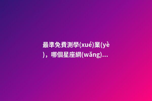最準免費測學(xué)業(yè)，哪個星座網(wǎng)測試學(xué)業(yè)最準 免費測生辰八字八字，在線測生辰八字-第1張-觀點-玄機派